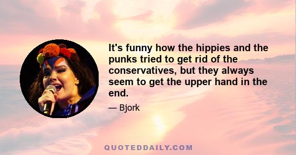 It's funny how the hippies and the punks tried to get rid of the conservatives, but they always seem to get the upper hand in the end.