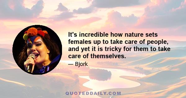 It's incredible how nature sets females up to take care of people, and yet it is tricky for them to take care of themselves.