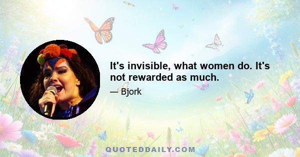 It's invisible, what women do. It's not rewarded as much.