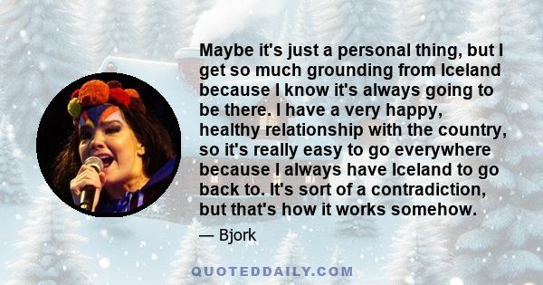 Maybe it's just a personal thing, but I get so much grounding from Iceland because I know it's always going to be there. I have a very happy, healthy relationship with the country, so it's really easy to go everywhere