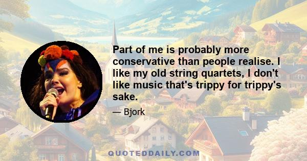 Part of me is probably more conservative than people realise. I like my old string quartets, I don't like music that's trippy for trippy's sake.