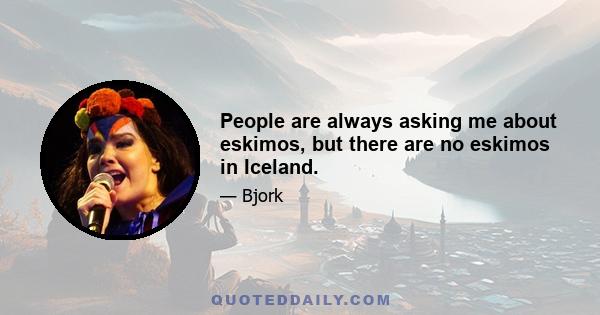 People are always asking me about eskimos, but there are no eskimos in Iceland.