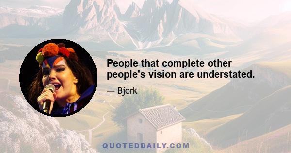 People that complete other people's vision are understated.