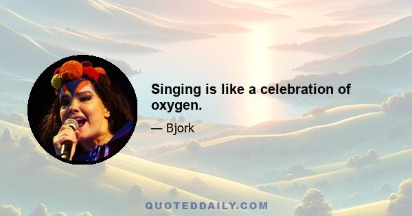 Singing is like a celebration of oxygen.