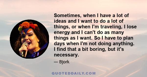 Sometimes, when I have a lot of ideas and I want to do a lot of things, or when I'm traveling, I lose energy and I can't do as many things as I want. So I have to plan days when I'm not doing anything. I find that a bit 