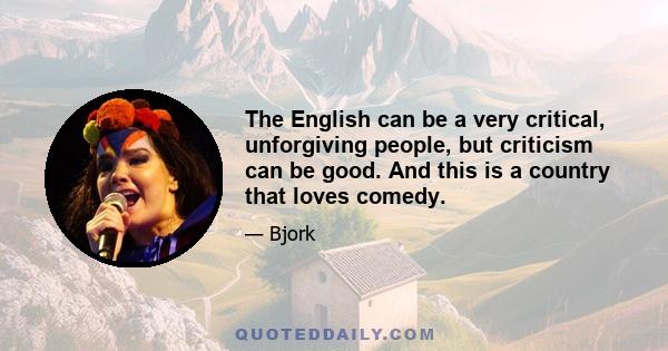 The English can be a very critical, unforgiving people, but criticism can be good. And this is a country that loves comedy.