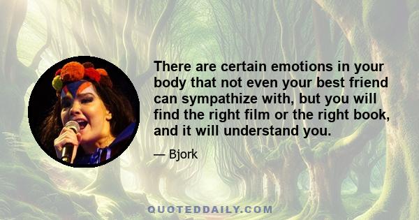 There are certain emotions in your body that not even your best friend can sympathize with, but you will find the right film or the right book, and it will understand you.