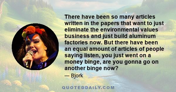 There have been so many articles written in the papers that want to just eliminate the environmental values business and just build aluminum factories now. But there have been an equal amount of articles of people