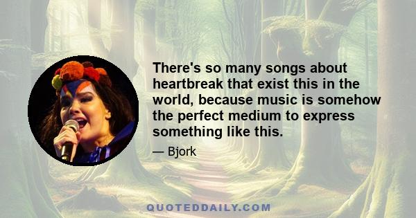 There's so many songs about heartbreak that exist this in the world, because music is somehow the perfect medium to express something like this.