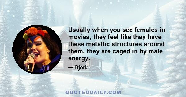 Usually when you see females in movies, they feel like they have these metallic structures around them, they are caged in by male energy.