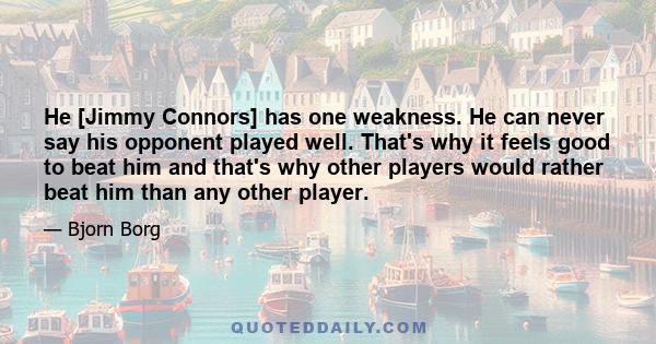 He [Jimmy Connors] has one weakness. He can never say his opponent played well. That's why it feels good to beat him and that's why other players would rather beat him than any other player.