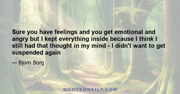 Sure you have feelings and you get emotional and angry but I kept everything inside because I think I still had that thought in my mind - I didn't want to get suspended again