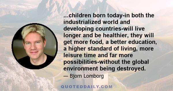 ...children born today-in both the industrialized world and developing countries-will live longer and be healthier, they will get more food, a better education, a higher standard of living, more leisure time and far