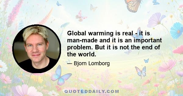 Global warming is real - it is man-made and it is an important problem. But it is not the end of the world.