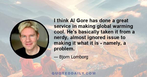 I think Al Gore has done a great service in making global warming cool. He's basically taken it from a nerdy, almost ignored issue to making it what it is - namely, a problem.