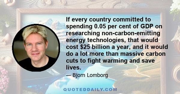 If every country committed to spending 0.05 per cent of GDP on researching non-carbon-emitting energy technologies, that would cost $25 billion a year, and it would do a lot more than massive carbon cuts to fight