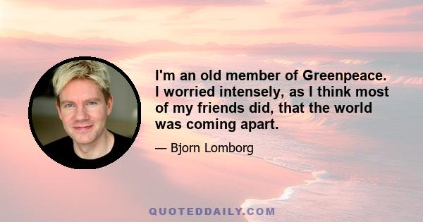 I'm an old member of Greenpeace. I worried intensely, as I think most of my friends did, that the world was coming apart.