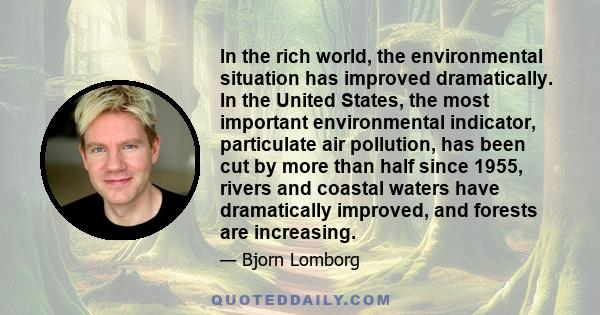 In the rich world, the environmental situation has improved dramatically. In the United States, the most important environmental indicator, particulate air pollution, has been cut by more than half since 1955, rivers