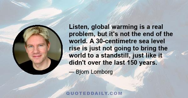 Listen, global warming is a real problem, but it's not the end of the world. A 30-centimetre sea level rise is just not going to bring the world to a standstill, just like it didn't over the last 150 years.