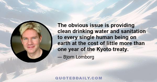 The obvious issue is providing clean drinking water and sanitation to every single human being on earth at the cost of little more than one year of the Kyoto treaty.