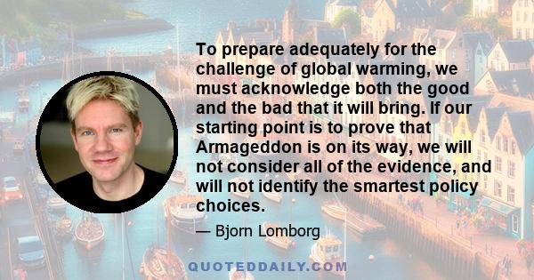 To prepare adequately for the challenge of global warming, we must acknowledge both the good and the bad that it will bring. If our starting point is to prove that Armageddon is on its way, we will not consider all of