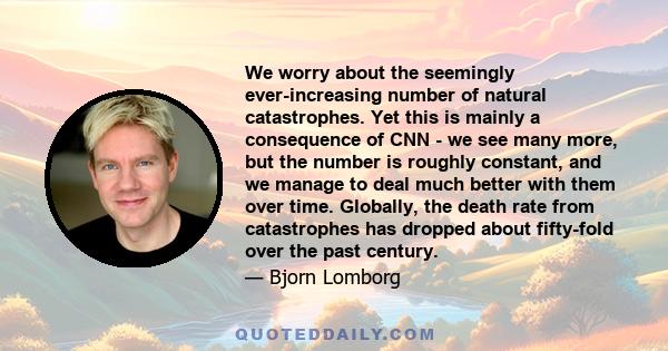 We worry about the seemingly ever-increasing number of natural catastrophes. Yet this is mainly a consequence of CNN - we see many more, but the number is roughly constant, and we manage to deal much better with them