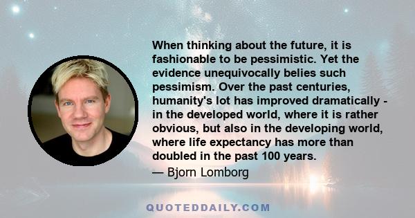 When thinking about the future, it is fashionable to be pessimistic. Yet the evidence unequivocally belies such pessimism. Over the past centuries, humanity's lot has improved dramatically - in the developed world,