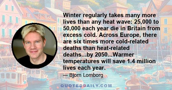 Winter regularly takes many more lives than any heat wave: 25,000 to 50,000 each year die in Britain from excess cold. Across Europe, there are six times more cold-related deaths than heat-related deaths...by