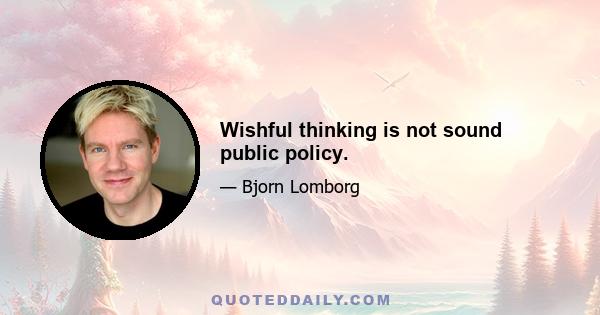 Wishful thinking is not sound public policy.