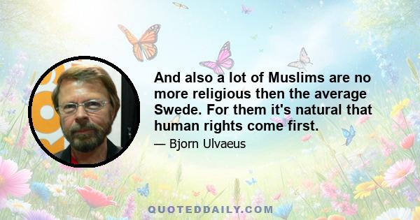 And also a lot of Muslims are no more religious then the average Swede. For them it's natural that human rights come first.