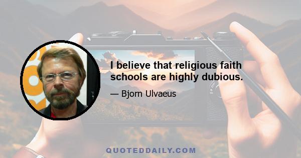 I believe that religious faith schools are highly dubious.