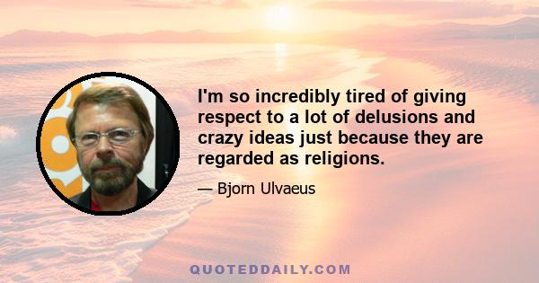 I'm so incredibly tired of giving respect to a lot of delusions and crazy ideas just because they are regarded as religions.