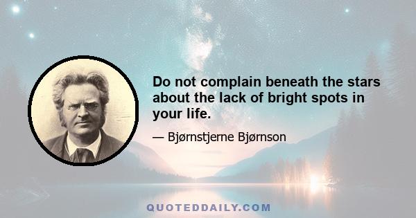 Do not complain beneath the stars about the lack of bright spots in your life.