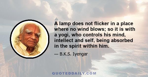 A lamp does not flicker in a place where no wind blows; so it is with a yogi, who controls his mind, intellect and self, being absorbed in the spirit within him.