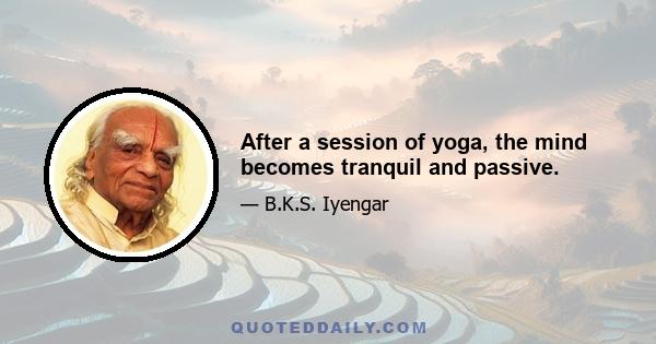 After a session of yoga, the mind becomes tranquil and passive.