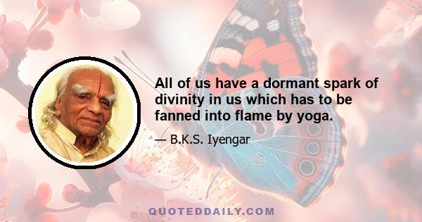 All of us have a dormant spark of divinity in us which has to be fanned into flame by yoga.