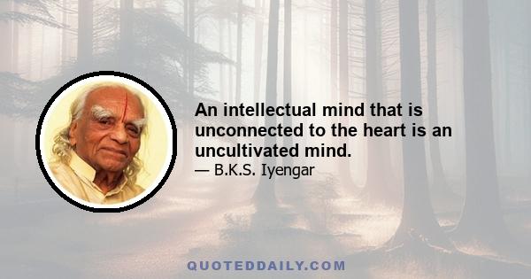 An intellectual mind that is unconnected to the heart is an uncultivated mind.