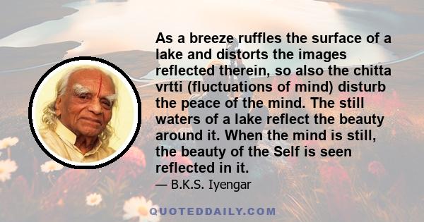 As a breeze ruffles the surface of a lake and distorts the images reflected therein, so also the chitta vrtti (fluctuations of mind) disturb the peace of the mind. The still waters of a lake reflect the beauty around