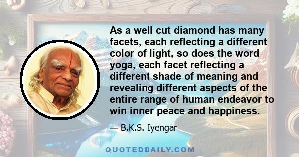 As a well cut diamond has many facets, each reflecting a different color of light, so does the word yoga, each facet reflecting a different shade of meaning and revealing different aspects of the entire range of human