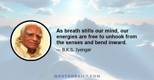 As breath stills our mind, our energies are free to unhook from the senses and bend inward.