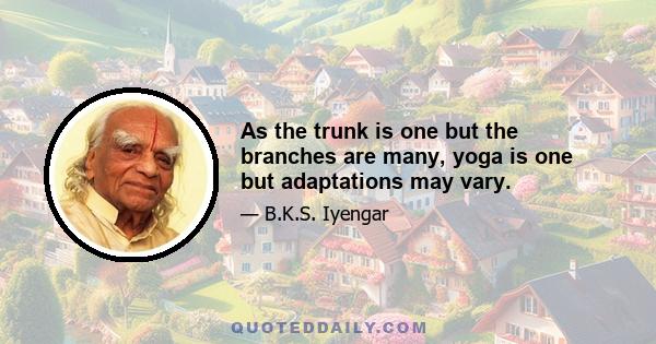 As the trunk is one but the branches are many, yoga is one but adaptations may vary.