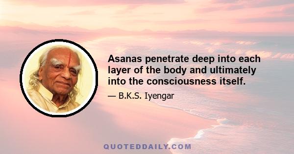 Asanas penetrate deep into each layer of the body and ultimately into the consciousness itself.