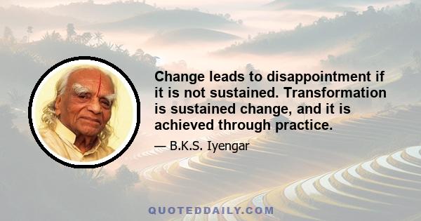 Change leads to disappointment if it is not sustained. Transformation is sustained change, and it is achieved through practice.