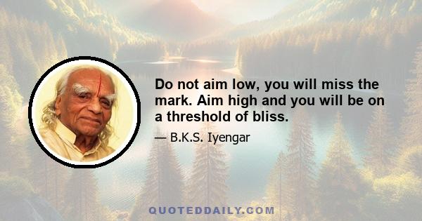 Do not aim low, you will miss the mark. Aim high and you will be on a threshold of bliss.