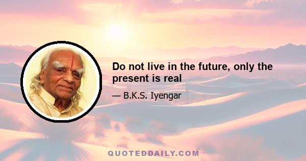 Do not live in the future, only the present is real