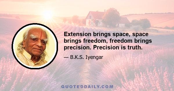 Extension brings space, space brings freedom, freedom brings precision. Precision is truth.