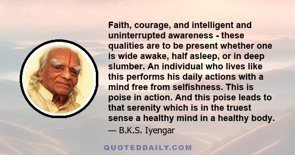 Faith, courage, and intelligent and uninterrupted awareness - these qualities are to be present whether one is wide awake, half asleep, or in deep slumber. An individual who lives like this performs his daily actions