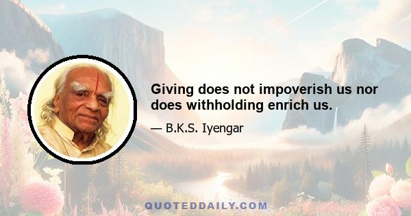 Giving does not impoverish us nor does withholding enrich us.