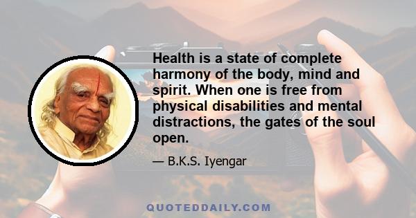 Health is a state of complete harmony of the body, mind and spirit. When one is free from physical disabilities and mental distractions, the gates of the soul open.