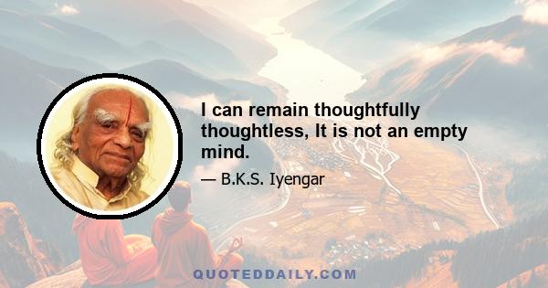 I can remain thoughtfully thoughtless, It is not an empty mind.